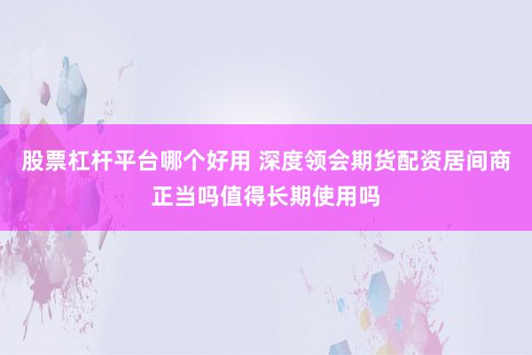 股票杠杆平台哪个好用 深度领会期货配资居间商正当吗值得长期使用吗