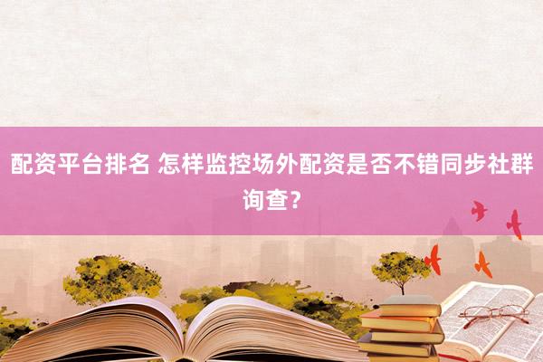 配资平台排名 怎样监控场外配资是否不错同步社群询查？