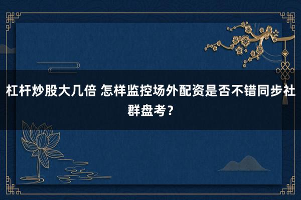 杠杆炒股大几倍 怎样监控场外配资是否不错同步社群盘考？