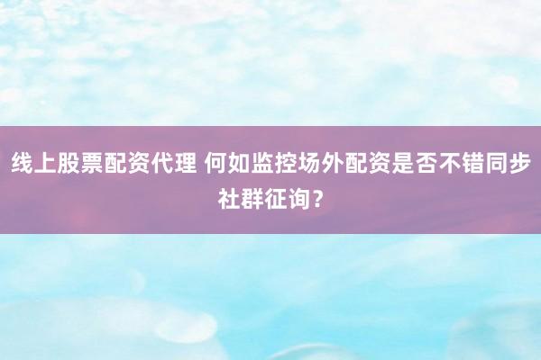 线上股票配资代理 何如监控场外配资是否不错同步社群征询？