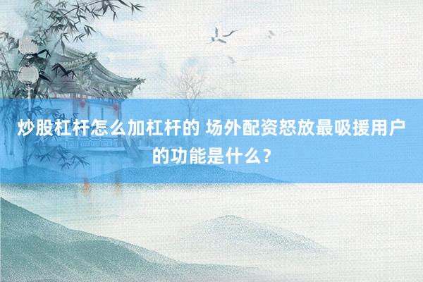 炒股杠杆怎么加杠杆的 场外配资怒放最吸援用户的功能是什么？