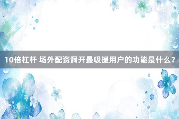 10倍杠杆 场外配资洞开最吸援用户的功能是什么？