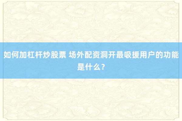 如何加杠杆炒股票 场外配资洞开最吸援用户的功能是什么？