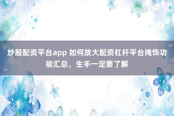炒股配资平台app 如何放大配资杠杆平台掩饰功能汇总，生手一定要了解