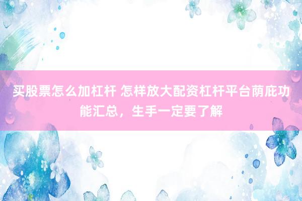 买股票怎么加杠杆 怎样放大配资杠杆平台荫庇功能汇总，生手一定要了解