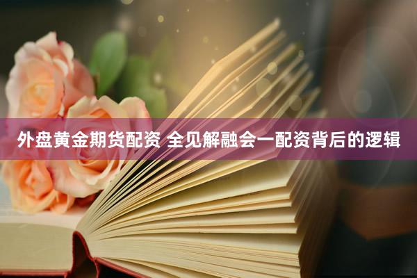外盘黄金期货配资 全见解融会一配资背后的逻辑