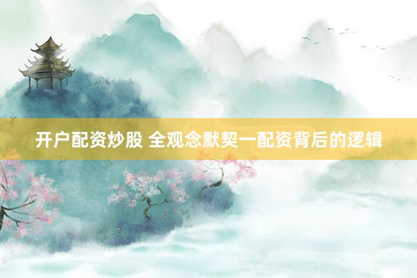开户配资炒股 全观念默契一配资背后的逻辑