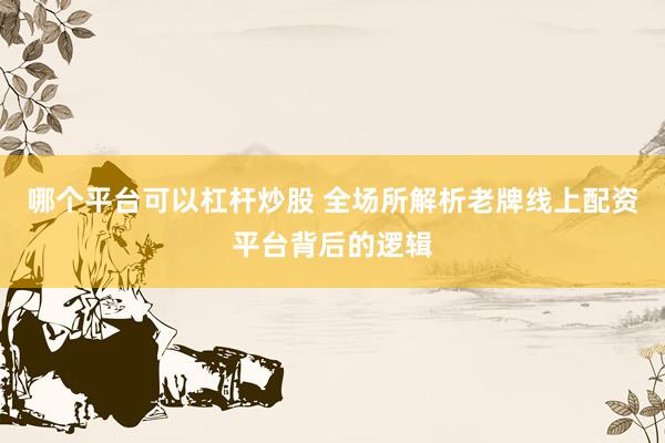 哪个平台可以杠杆炒股 全场所解析老牌线上配资平台背后的逻辑