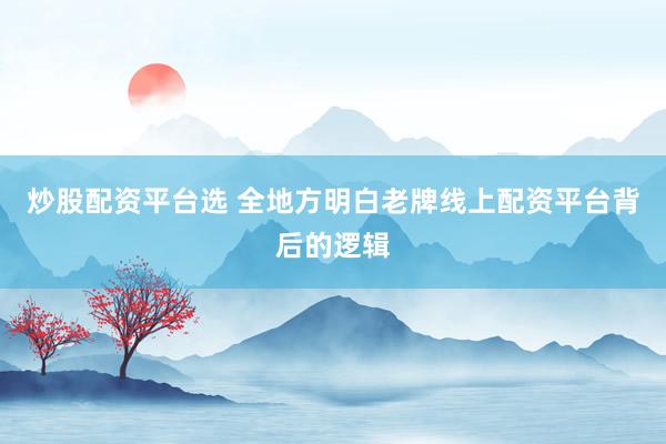 炒股配资平台选 全地方明白老牌线上配资平台背后的逻辑