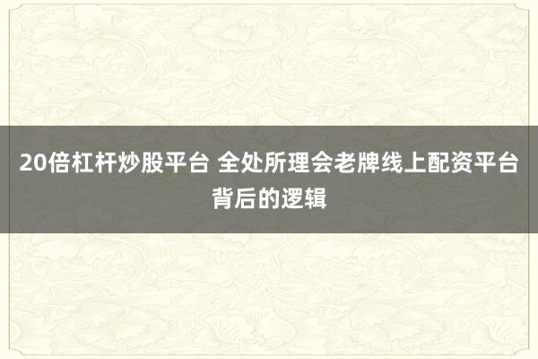20倍杠杆炒股平台 全处所理会老牌线上配资平台背后的逻辑