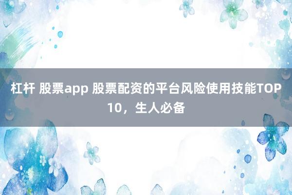 杠杆 股票app 股票配资的平台风险使用技能TOP10，生人必备