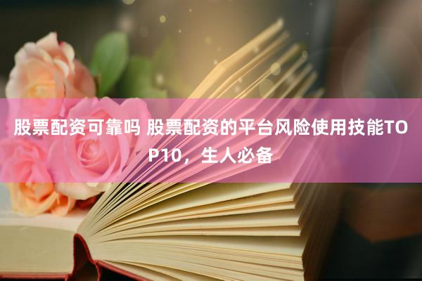 股票配资可靠吗 股票配资的平台风险使用技能TOP10，生人必备