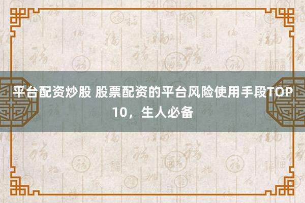 平台配资炒股 股票配资的平台风险使用手段TOP10，生人必备
