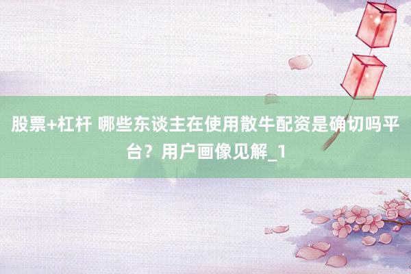 股票+杠杆 哪些东谈主在使用散牛配资是确切吗平台?用户画像见解_1