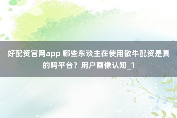 好配资官网app 哪些东谈主在使用散牛配资是真的吗平台？用户画像认知_1