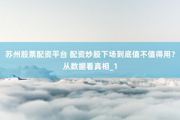 苏州股票配资平台 配资炒股下场到底值不值得用？从数据看真相_1