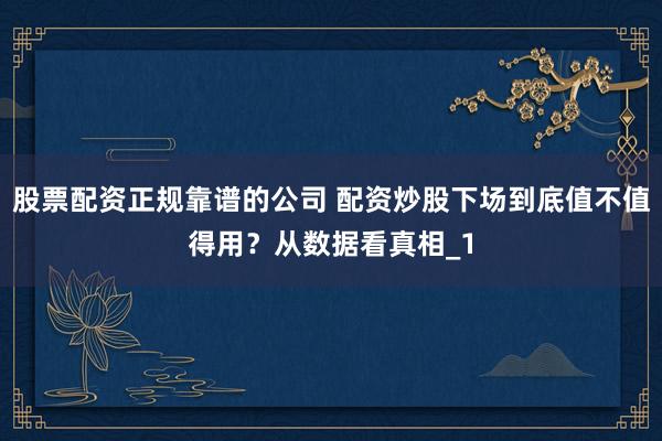 股票配资正规靠谱的公司 配资炒股下场到底值不值得用？从数据看真相_1