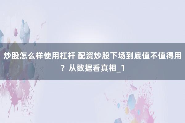 炒股怎么样使用杠杆 配资炒股下场到底值不值得用？从数据看真相_1
