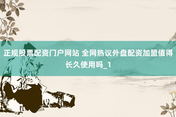 正规股票配资门户网站 全网热议外盘配资加盟值得长久使用吗_1