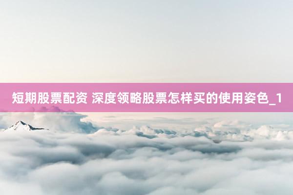短期股票配资 深度领略股票怎样买的使用姿色_1