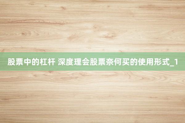 股票中的杠杆 深度理会股票奈何买的使用形式_1