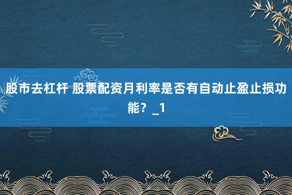 股市去杠杆 股票配资月利率是否有自动止盈止损功能？_1