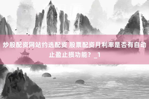 炒股配资网站约选配资 股票配资月利率是否有自动止盈止损功能？_1