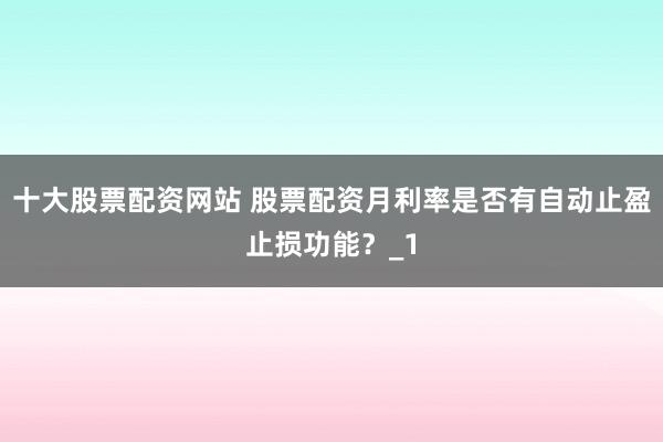 十大股票配资网站 股票配资月利率是否有自动止盈止损功能？_1