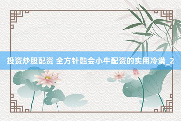 投资炒股配资 全方针融会小牛配资的实用冷漠_2