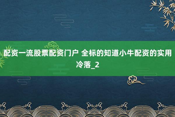 配资一流股票配资门户 全标的知道小牛配资的实用冷落_2