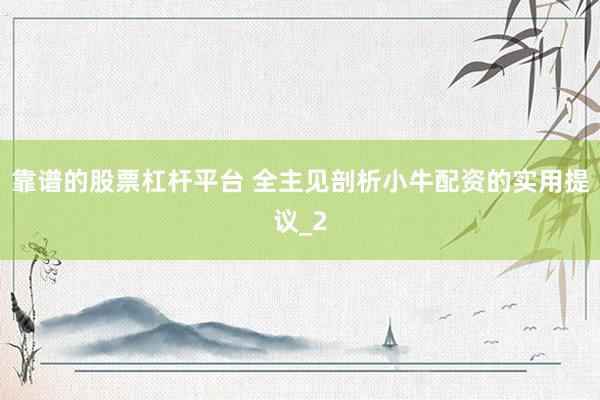 靠谱的股票杠杆平台 全主见剖析小牛配资的实用提议_2