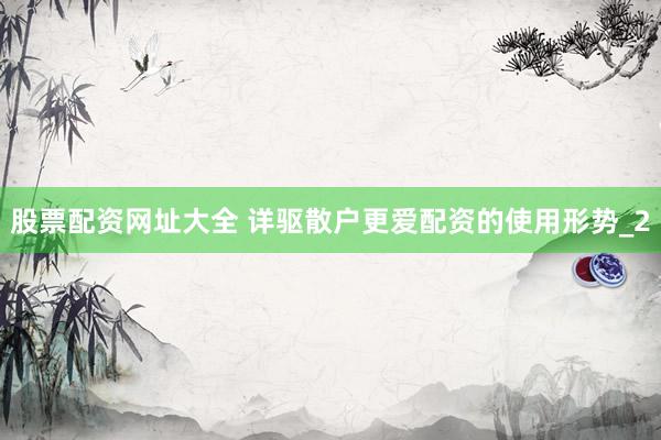 股票配资网址大全 详驱散户更爱配资的使用形势_2