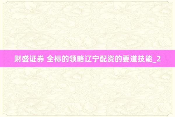 财盛证券 全标的领略辽宁配资的要道技能_2