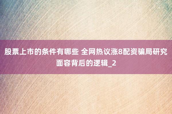 股票上市的条件有哪些 全网热议涨8配资骗局研究面容背后的逻辑_2