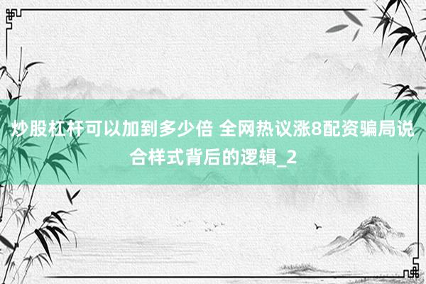 炒股杠杆可以加到多少倍 全网热议涨8配资骗局说合样式背后的逻辑_2