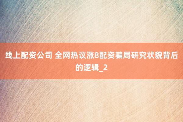 线上配资公司 全网热议涨8配资骗局研究状貌背后的逻辑_2