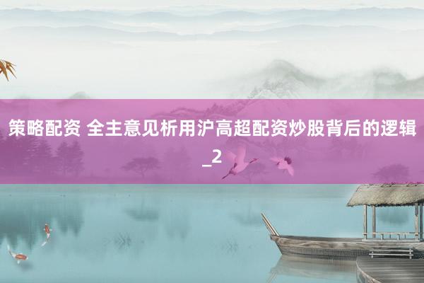 策略配资 全主意见析用沪高超配资炒股背后的逻辑_2