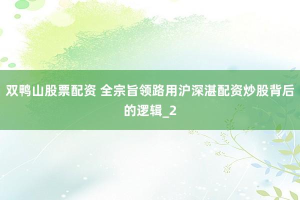 双鸭山股票配资 全宗旨领路用沪深湛配资炒股背后的逻辑_2