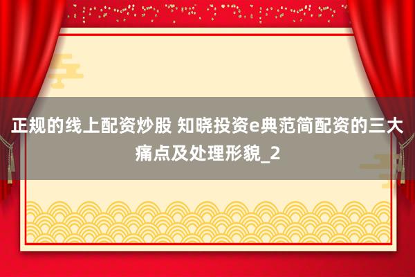 正规的线上配资炒股 知晓投资e典范简配资的三大痛点及处理形貌_2