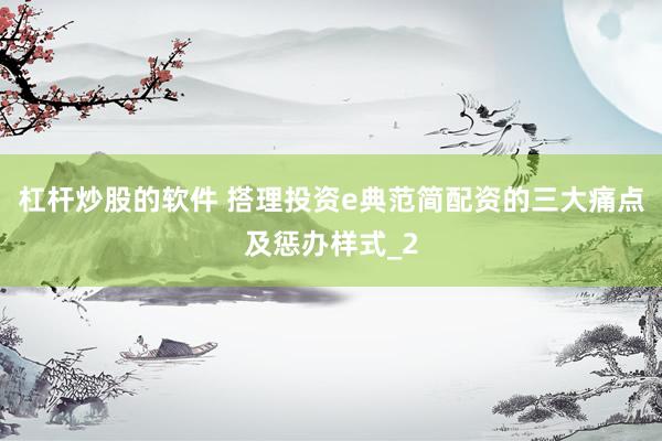 杠杆炒股的软件 搭理投资e典范简配资的三大痛点及惩办样式_2