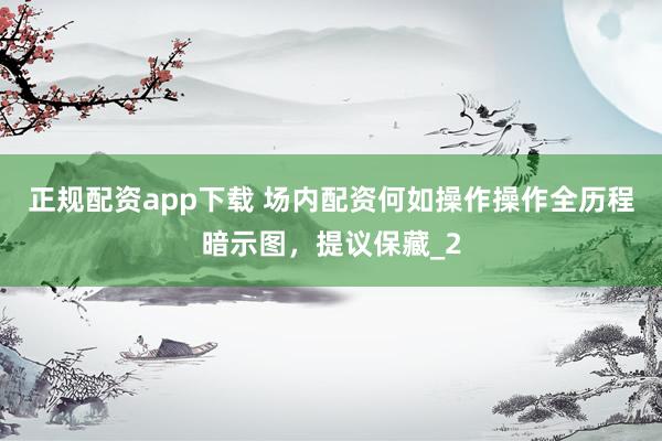 正规配资app下载 场内配资何如操作操作全历程暗示图，提议保藏_2