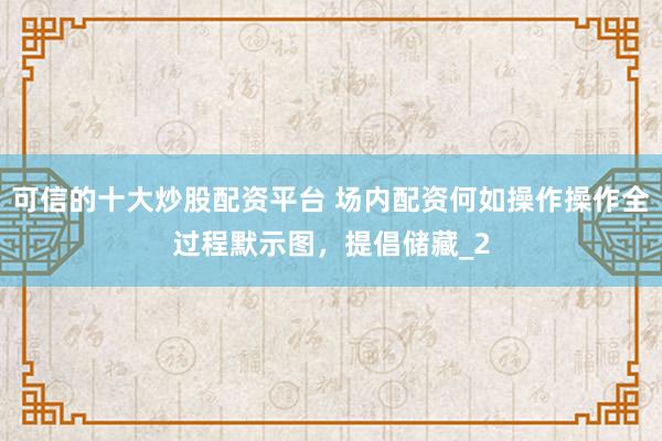 可信的十大炒股配资平台 场内配资何如操作操作全过程默示图，提倡储藏_2