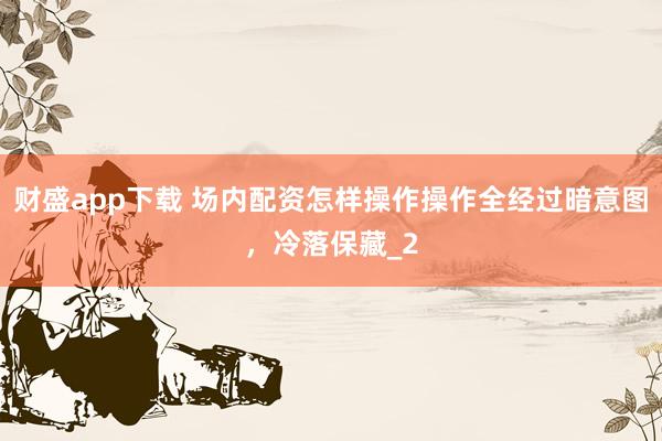 财盛app下载 场内配资怎样操作操作全经过暗意图，冷落保藏_2