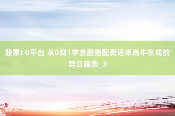股票t 0平台 从0到1学会股指配资还来尚牛在线的异日趋势_3