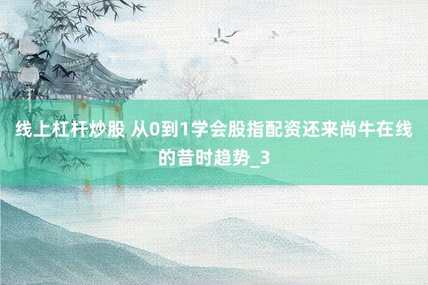 线上杠杆炒股 从0到1学会股指配资还来尚牛在线的昔时趋势_3