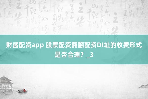 财盛配资app 股票配资翻翻配资DI址的收费形式是否合理？_3