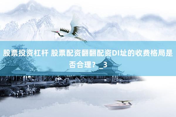 股票投资杠杆 股票配资翻翻配资DI址的收费格局是否合理？_3