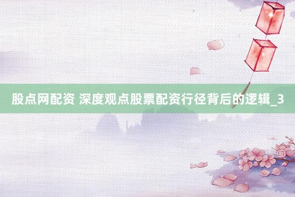股点网配资 深度观点股票配资行径背后的逻辑_3