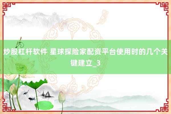 炒股杠杆软件 星球探险家配资平台使用时的几个关键建立_3