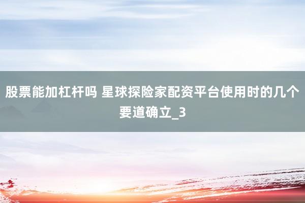 股票能加杠杆吗 星球探险家配资平台使用时的几个要道确立_3
